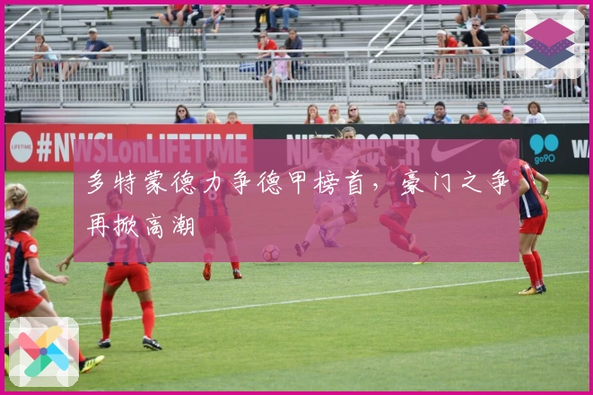 多特蒙德力争德甲榜首，豪门之争再掀高潮