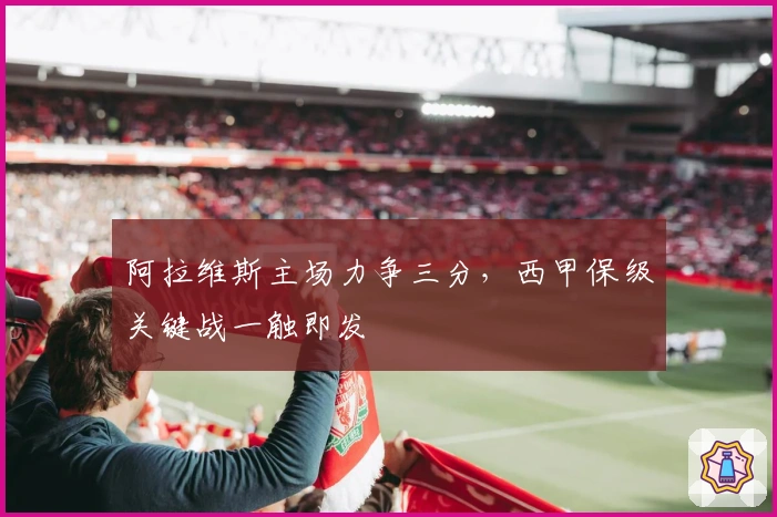 阿拉维斯主场力争三分，西甲保级关键战一触即发