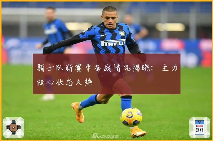 骑士队新赛季备战情况揭晓：主力核心状态火热