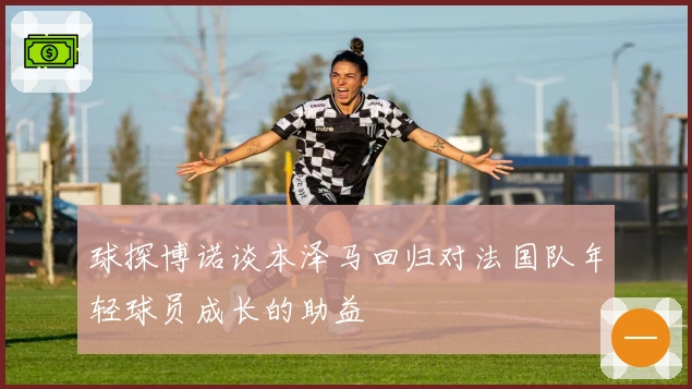 球探博诺谈本泽马回归对法国队年轻球员成长的助益