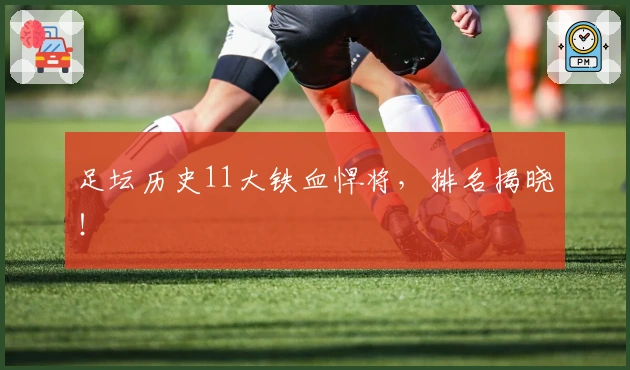 足坛历史11大铁血悍将，排名揭晓！