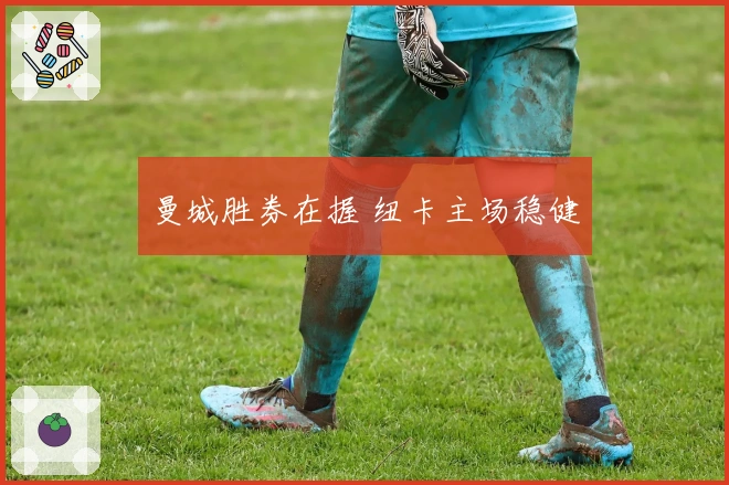 曼城胜券在握 纽卡主场稳健