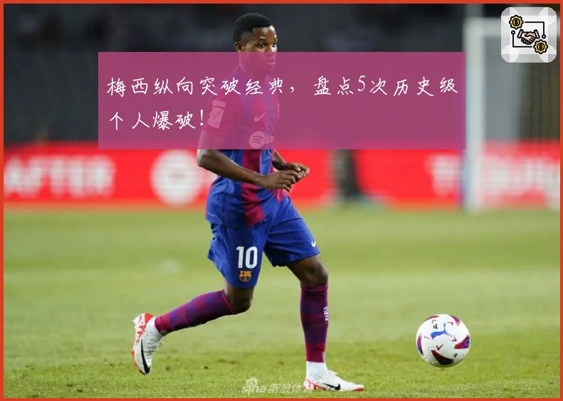 梅西纵向突破经典,盘点5次历史级个人爆破!