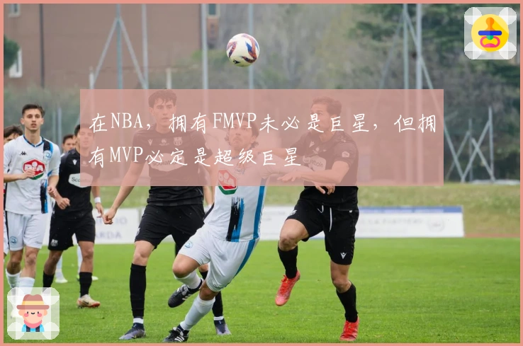 在NBA，拥有FMVP未必是巨星，但拥有MVP必定是超级巨星
