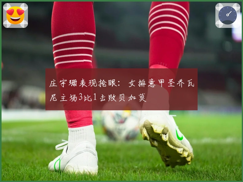 庄宇珊表现抢眼：女排意甲圣乔瓦尼主场3比1击败贝加莫