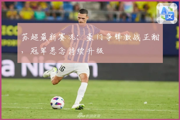 苏超最新赛况：豪门争锋激战正酣，冠军悬念持续升级