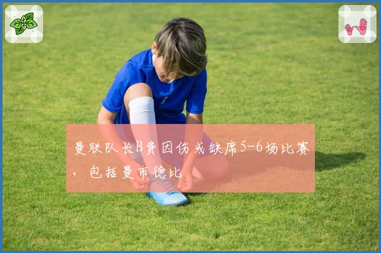 曼联队长B费因伤或缺席5-6场比赛，包括曼市德比