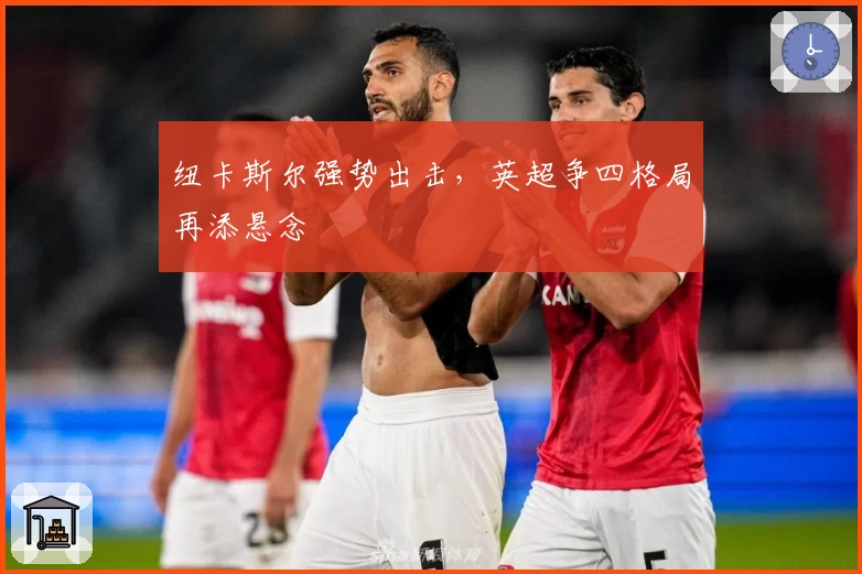 纽卡斯尔强势出击，英超争四格局再添悬念