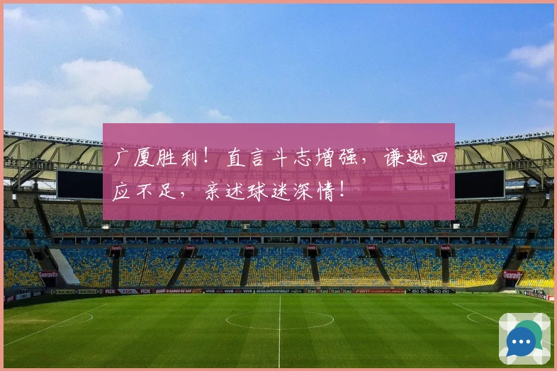 广厦胜利！直言斗志增强，谦逊回应不足，亲述球迷深情！