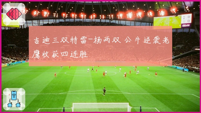 吉迪三双特雷-杨两双 公牛逆袭老鹰收获四连胜