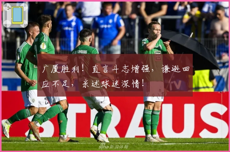 广厦胜利！直言斗志增强，谦逊回应不足，亲述球迷深情！