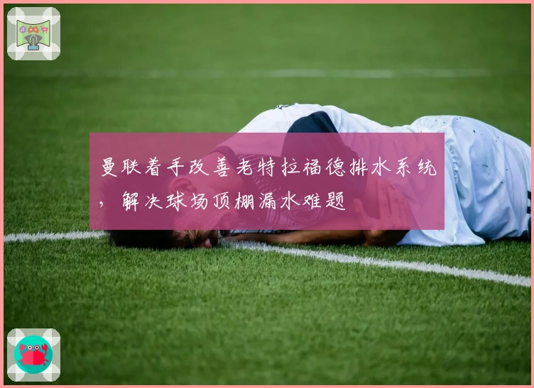 曼联着手改善老特拉福德排水系统，解决球场顶棚漏水难题