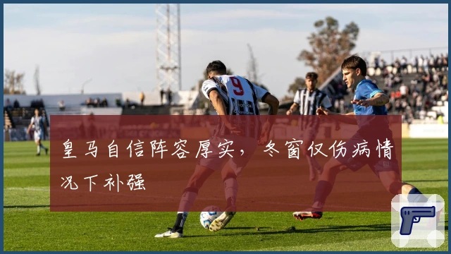 皇马自信阵容厚实,冬窗仅伤病情况下补强