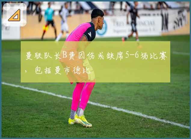 曼联队长B费因伤或缺席5-6场比赛，包括曼市德比