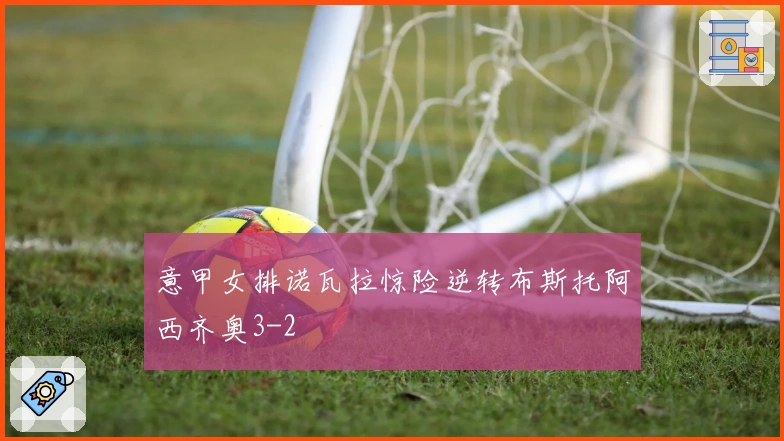 意甲女排诺瓦拉惊险逆转布斯托阿西齐奥3-2