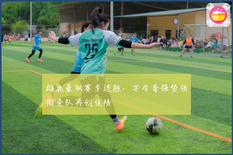 雄鹿豪取赛季连胜，字母哥强势领衔全队再创佳绩