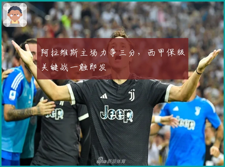 阿拉维斯主场力争三分，西甲保级关键战一触即发