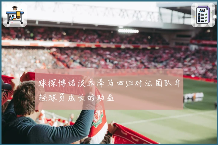 球探博诺谈本泽马回归对法国队年轻球员成长的助益